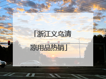 浙江义乌清凉用品热销