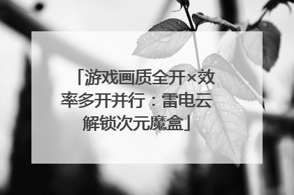 游戏画质全开×效率多开并行：雷电云解锁次元魔盒