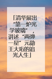 清华展出“第一炉光学玻璃”，讲述“两弹一星”元勋王大珩的追光人生
