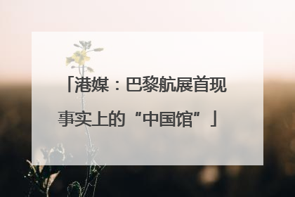 港媒：巴黎航展首现事实上的“中国馆”