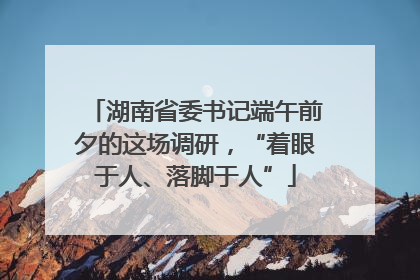 湖南省委书记端午前夕的这场调研，“着眼于人、落脚于人”