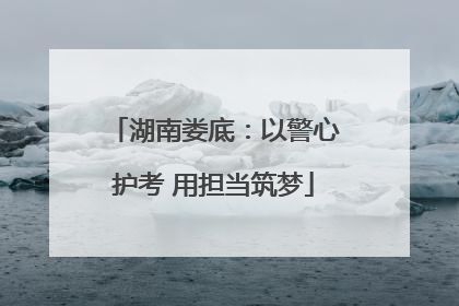 湖南娄底：以警心护考 用担当筑梦