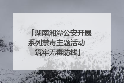 湖南湘潭公安开展系列禁毒主题活动 筑牢无毒防线