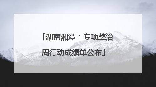 湖南湘潭：专项整治周行动成绩单公布