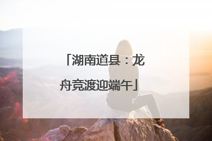 湖南道县：龙舟竞渡迎端午