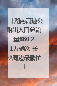 湖南高速公路出入口总流量860.21万辆次 长沙周边最繁忙