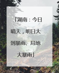 湖南：今日晴天，明日大到暴雨、局地大暴雨