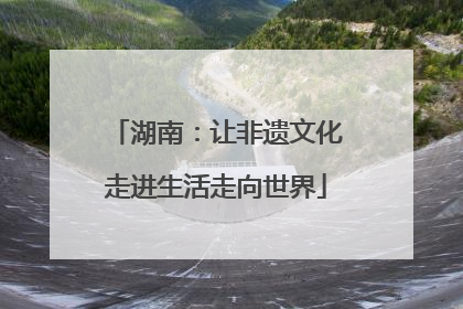 湖南：让非遗文化走进生活走向世界