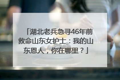 湖北老兵急寻46年前救命山东女护士：我的山东恩人，你在哪里？