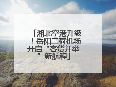湘北空港升级！岳阳三荷机场开启“客货并举”新航程