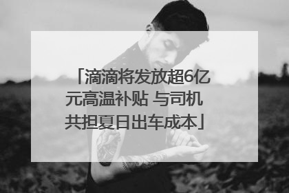 滴滴将发放超6亿元高温补贴 与司机共担夏日出车成本