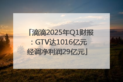 滴滴2025年Q1财报：GTV达1016亿元 经调净利润29亿元