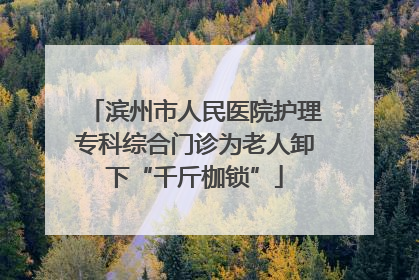 滨州市人民医院护理专科综合门诊为老人卸下“千斤枷锁”