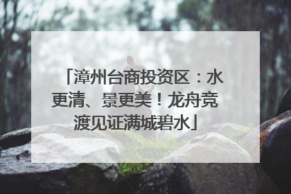 漳州台商投资区：水更清、景更美！龙舟竞渡见证满城碧水