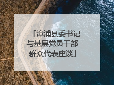 漳浦县委书记与基层党员干部群众代表座谈