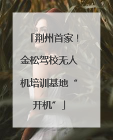 荆州首家！金松驾校无人机培训基地“开机”