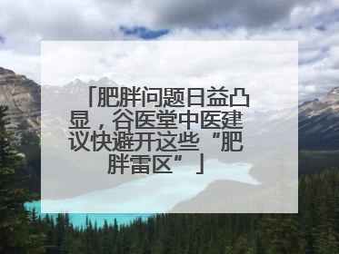 肥胖问题日益凸显，谷医堂中医建议快避开这些“肥胖雷区”