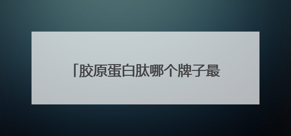 胶原蛋白肽哪个牌子最正宗？胶原蛋白品牌十大排名榜中的佼佼者