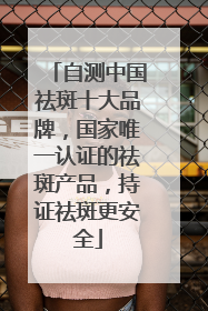 自测中国祛斑十大品牌，国家唯一认证的祛斑产品，持证祛斑更安全