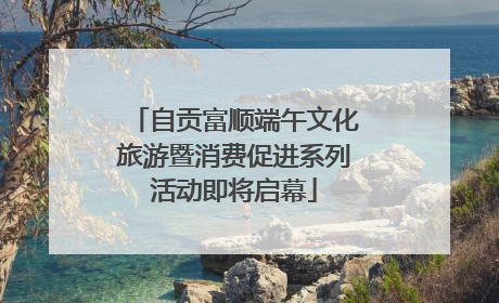自贡富顺端午文化旅游暨消费促进系列活动即将启幕