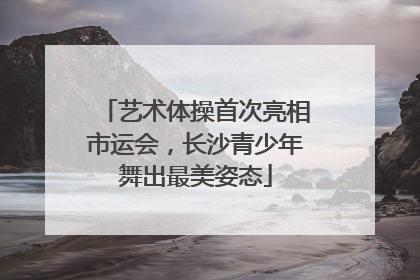 艺术体操首次亮相市运会，长沙青少年舞出最美姿态
