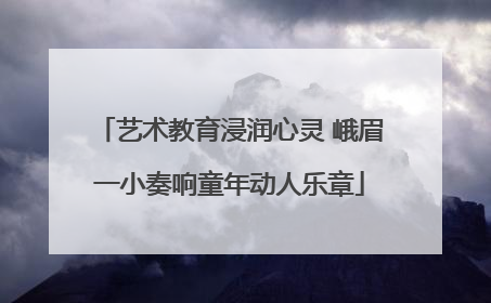艺术教育浸润心灵 峨眉一小奏响童年动人乐章