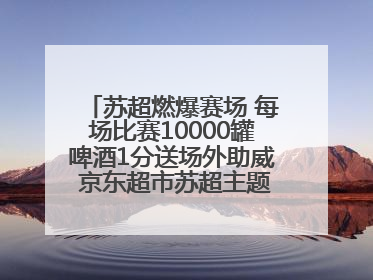 苏超燃爆赛场 每场比赛10000罐啤酒1分送场外助威 京东超市苏超主题会场上线