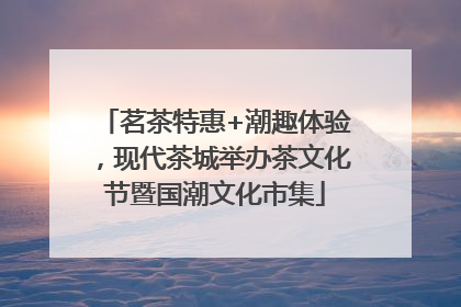 茗茶特惠+潮趣体验，现代茶城举办茶文化节暨国潮文化市集