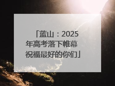 蓝山：2025年高考落下帷幕 祝福最好的你们