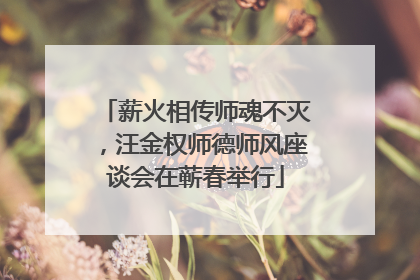 薪火相传师魂不灭，汪金权师德师风座谈会在蕲春举行