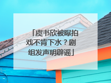 虞书欣被曝拍戏不肯下水？剧组发声明辟谣