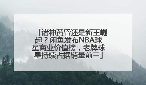 诸神黄昏还是新王崛起？闲鱼发布NBA球星商业价值榜，老牌球星持续占据销量前三