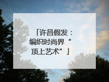 许昌假发：编织时尚界“顶上艺术”