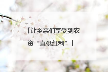 让乡亲们享受到农资“直供红利”