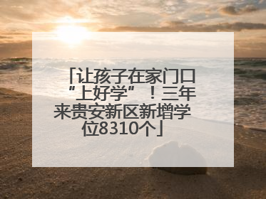 让孩子在家门口“上好学”！三年来贵安新区新增学位8310个