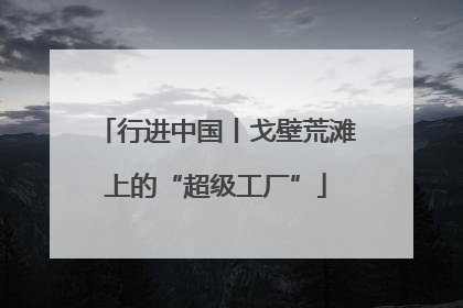行进中国丨戈壁荒滩上的“超级工厂”