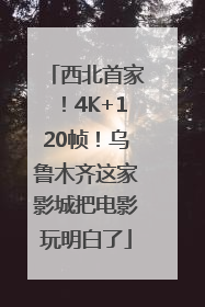 西北首家！4K+120帧！乌鲁木齐这家影城把电影玩明白了