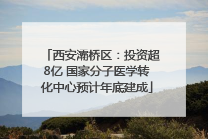 西安灞桥区：投资超8亿 国家分子医学转化中心预计年底建成