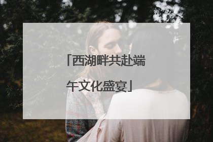 西湖畔共赴端午文化盛宴