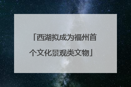 西湖拟成为福州首个文化景观类文物