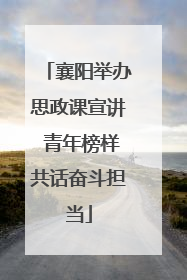 襄阳举办思政课宣讲 青年榜样共话奋斗担当