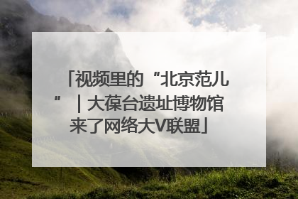 视频里的“北京范儿”｜大葆台遗址博物馆来了网络大V联盟
