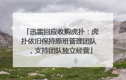 迅雷回应收购虎扑：虎扑依旧保持原班管理团队，支持团队独立经营