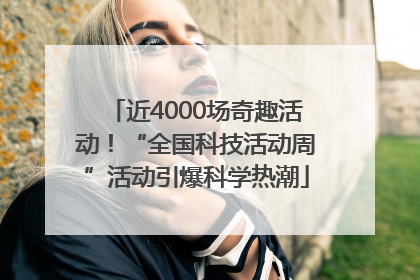 近4000场奇趣活动！“全国科技活动周”活动引爆科学热潮