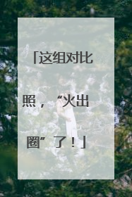 这组对比照，“火出圈”了！