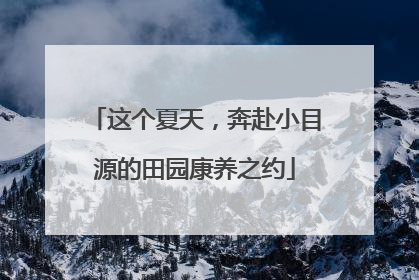 这个夏天，奔赴小目源的田园康养之约