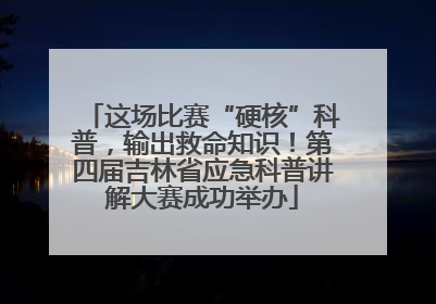 这场比赛“硬核”科普，输出救命知识！第四届吉林省应急科普讲解大赛成功举办
