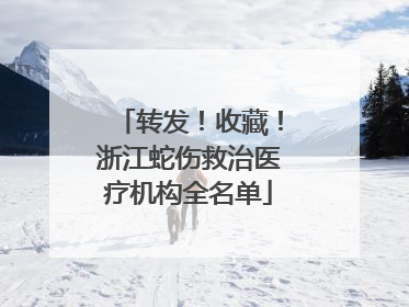 转发！收藏！浙江蛇伤救治医疗机构全名单