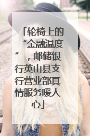 轮椅上的“金融温度”，邮储银行英山县支行营业部真情服务暖人心