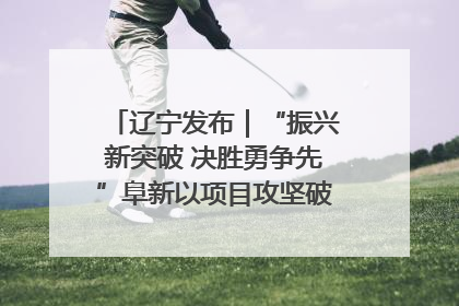 辽宁发布｜“振兴新突破 决胜勇争先”阜新以项目攻坚破解发展瓶颈 经济发展实现良好开局